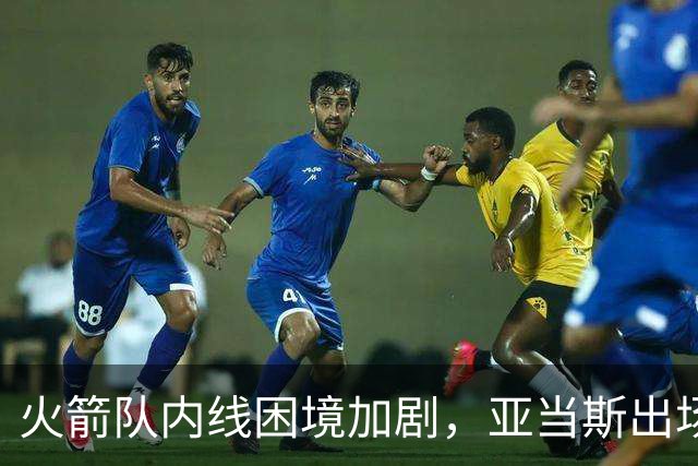 火箭队内线困境加剧，亚当斯出场次数或将骤降